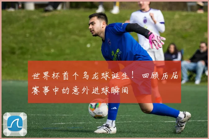 世界杯首个乌龙球诞生！回顾历届赛事中的意外进球瞬间