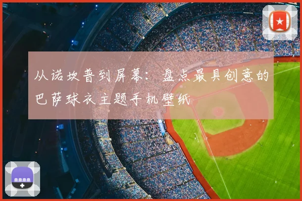 从诺坎普到屏幕：盘点最具创意的巴萨球衣主题手机壁纸