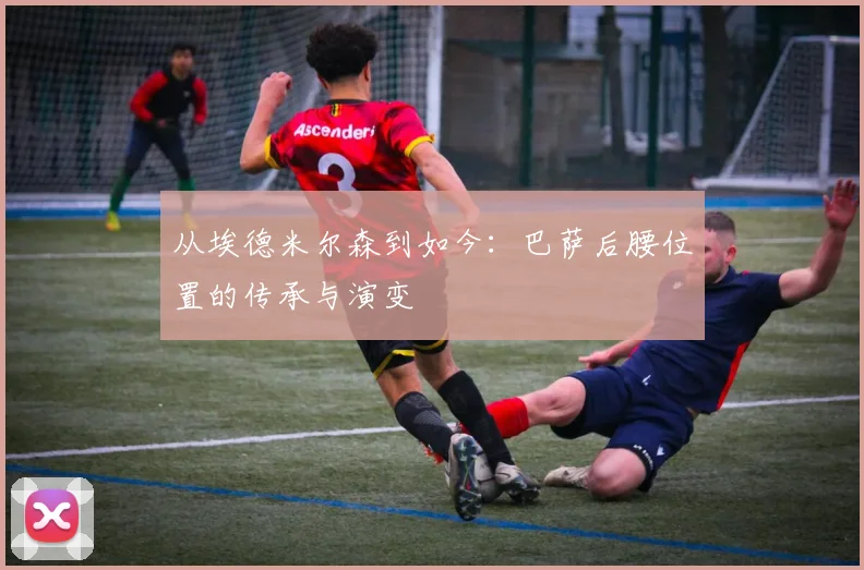 从埃德米尔森到如今：巴萨后腰位置的传承与演变