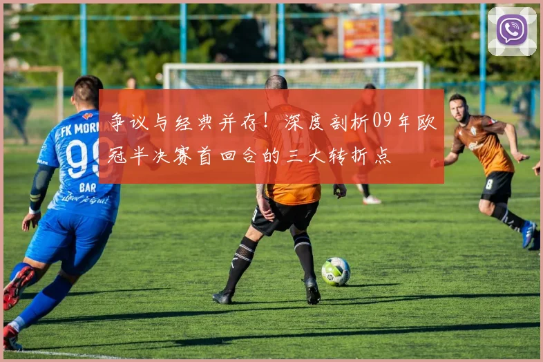 争议与经典并存！深度剖析09年欧冠半决赛首回合的三大转折点