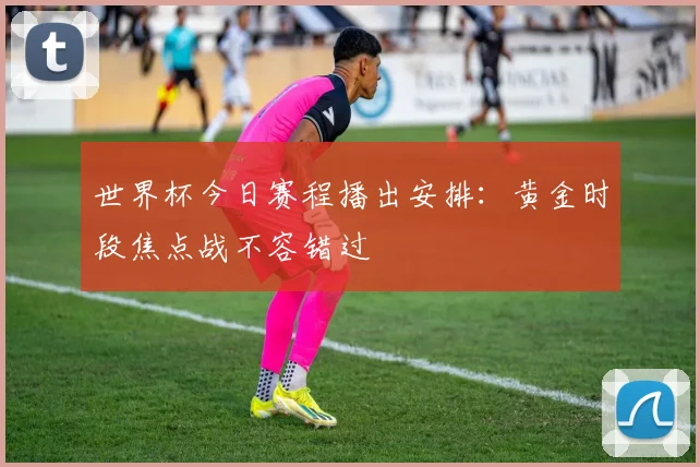 世界杯今日赛程播出安排：黄金时段焦点战不容错过