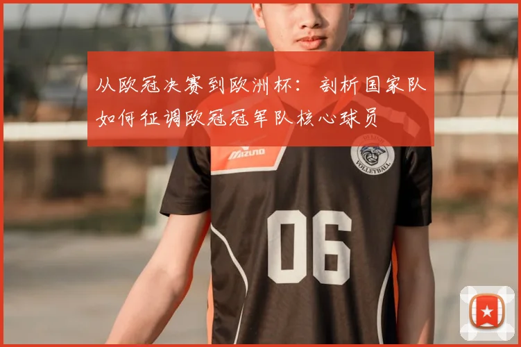 从欧冠决赛到欧洲杯：剖析国家队如何征调欧冠冠军队核心球员