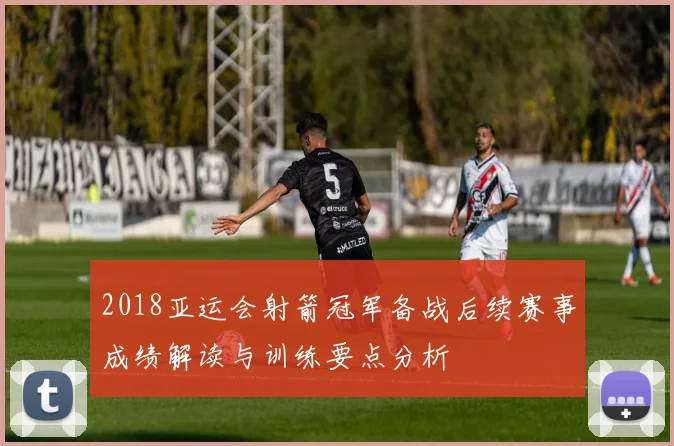 2018亚运会射箭冠军备战后续赛事成绩解读与训练要点分析