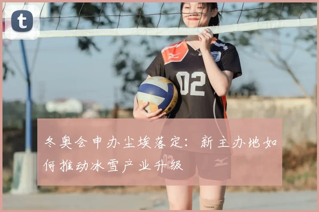 冬奥会申办尘埃落定：新主办地如何推动冰雪产业升级