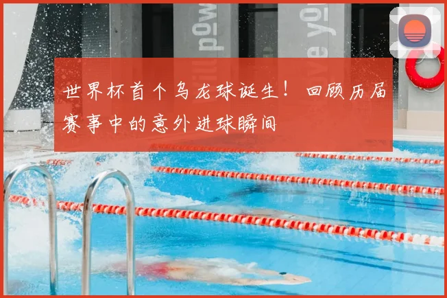 世界杯首个乌龙球诞生！回顾历届赛事中的意外进球瞬间