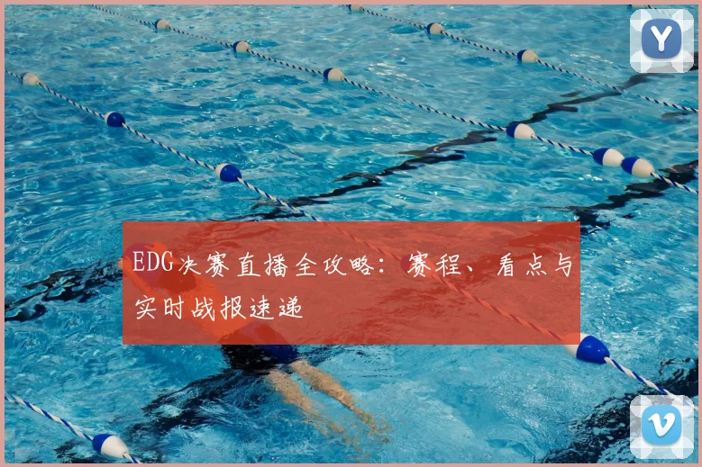 EDG决赛直播全攻略：赛程、看点与实时战报速递
