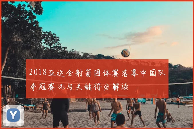 2018亚运会射箭团体赛落幕中国队夺冠赛况与关键得分解读