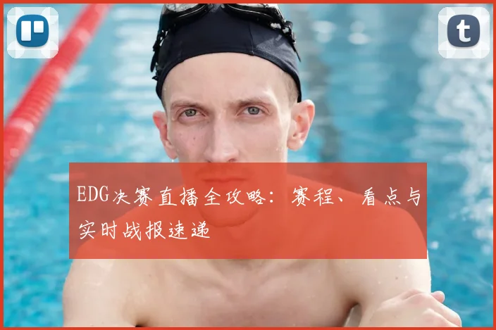 EDG决赛直播全攻略：赛程、看点与实时战报速递