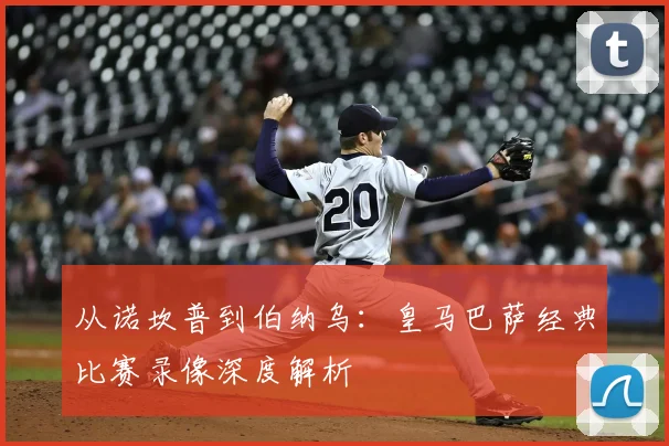 从诺坎普到伯纳乌：皇马巴萨经典比赛录像深度解析