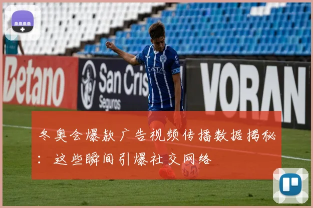 冬奥会爆款广告视频传播数据揭秘：这些瞬间引爆社交网络