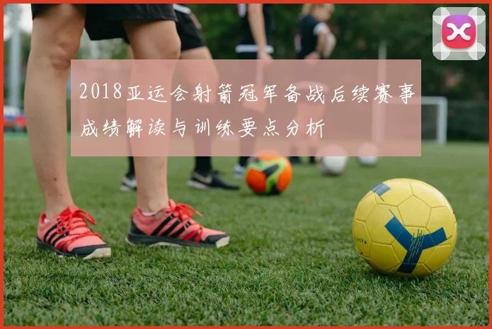 2018亚运会射箭冠军备战后续赛事成绩解读与训练要点分析