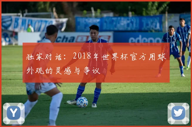 独家对话：2018年世界杯官方用球外观的灵感与争议