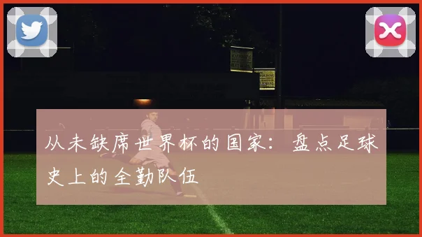 从未缺席世界杯的国家：盘点足球史上的全勤队伍