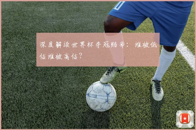 深度解读世界杯夺冠赔率:谁被低估谁被高估?