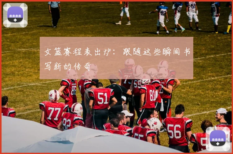 女篮赛程表出炉：跟随这些瞬间书写新的传奇