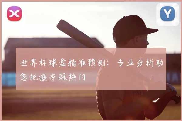 世界杯球盘精准预测：专业分析助您把握夺冠热门