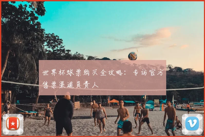 世界杯球票购买全攻略：专访官方售票渠道负责人