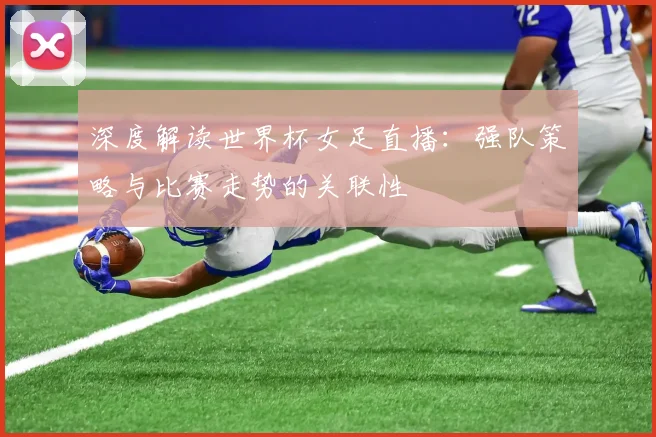 深度解读世界杯女足直播:强队策略与比赛走势的关联性