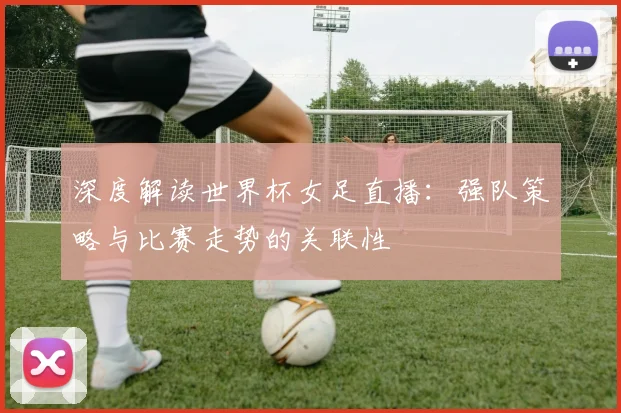 深度解读世界杯女足直播:强队策略与比赛走势的关联性