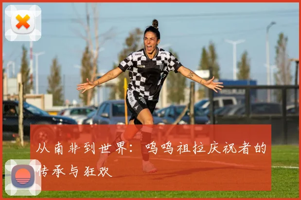 从南非到世界:呜呜祖拉庆祝者的传承与狂欢