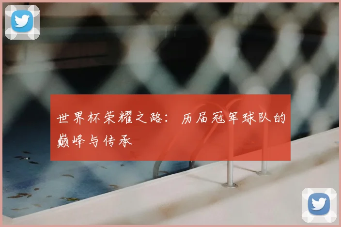 世界杯荣耀之路：历届冠军球队的巅峰与传承