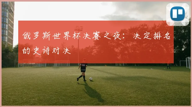 俄罗斯世界杯决赛之夜：决定排名的史诗对决
