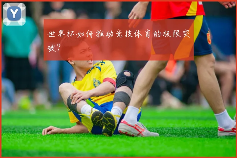 世界杯如何推动竞技体育的极限突破?