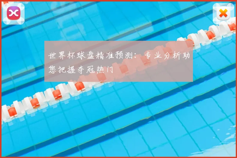 世界杯球盘精准预测：专业分析助您把握夺冠热门