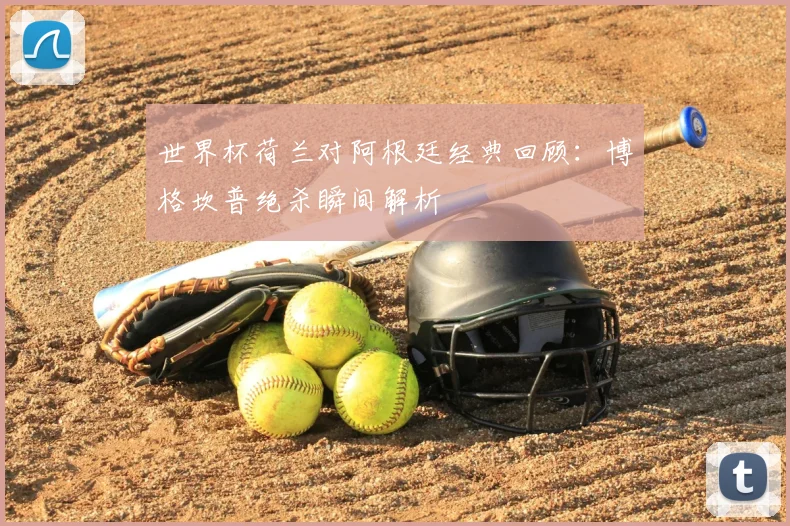 世界杯荷兰对阿根廷经典回顾：博格坎普绝杀瞬间解析