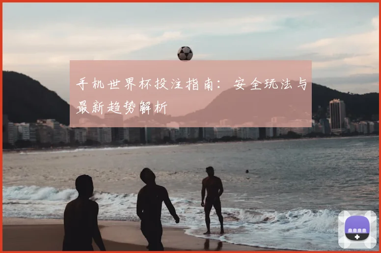 手机世界杯投注指南：安全玩法与最新趋势解析