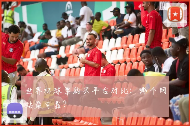 世界杯球票购买平台对比：哪个网站最可靠？