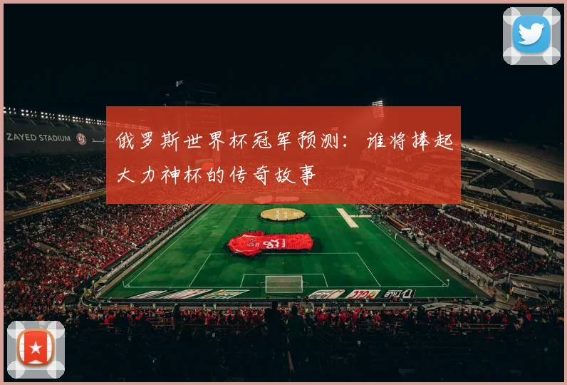 俄罗斯世界杯冠军预测：谁将捧起大力神杯的传奇故事