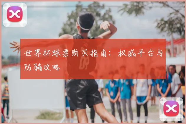 世界杯球票购买指南：权威平台与防骗攻略