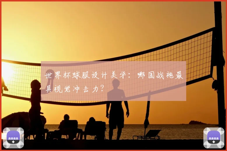 世界杯球服设计美学：哪国战袍最具视觉冲击力？